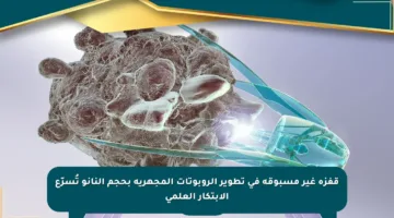 قفزة غير مسبوقة في تطوير الروبوتات المجهرية بحجم النانو تُسرّع الابتكار العلمي